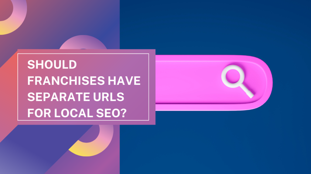 Should Franchises Have Separate URLs for Local SEO